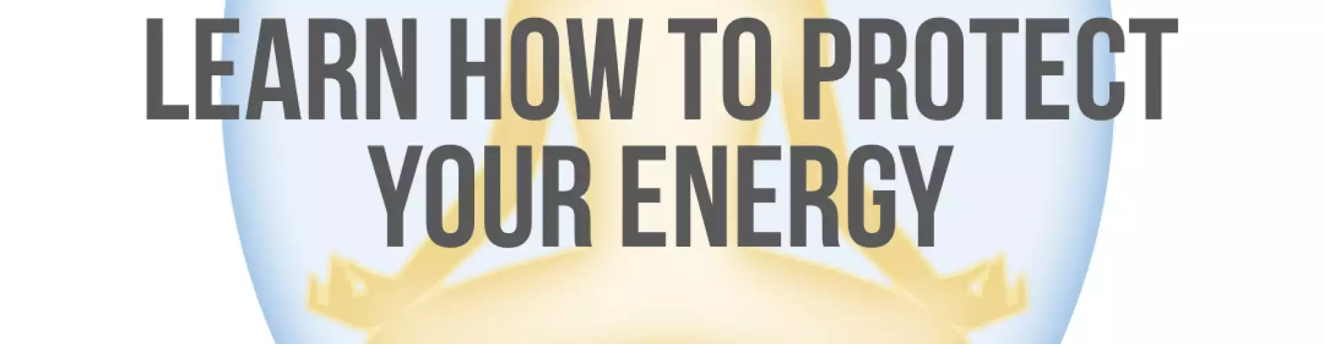 Back to Basics - Learn How to Protect Your Energy